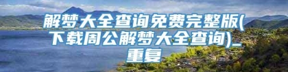 解梦大全查询免费完整版(下载周公解梦大全查询)_重复