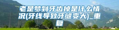 老是梦到牙齿掉是什么情况(牙线导致牙缝变大)_重复