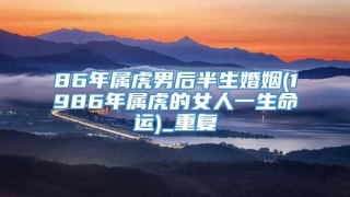 86年属虎男后半生婚姻(1986年属虎的女人一生命运)_重复