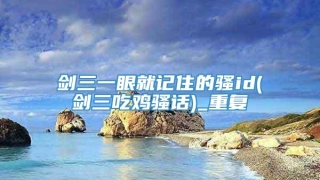 剑三一眼就记住的骚id(剑三吃鸡骚话)_重复