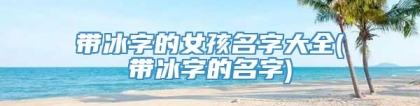带冰字的女孩名字大全(带冰字的名字)