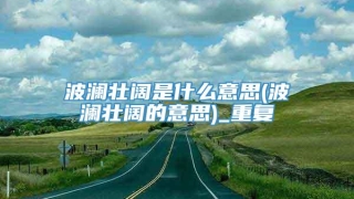 波澜壮阔是什么意思(波澜壮阔的意思)_重复