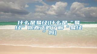 什么是易经(什么是“易经”你真正的了解“易经”吗)