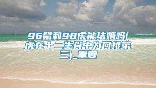 96鼠和98虎能结婚吗(虎在十二生肖中为何排第三)_重复