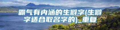 霸气有内涵的生僻字(生僻字适合取名字的)_重复