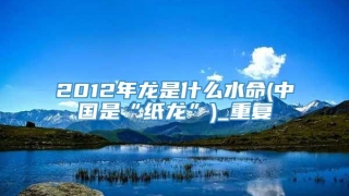 2012年龙是什么水命(中国是“纸龙”)_重复