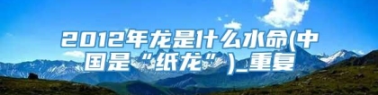 2012年龙是什么水命(中国是“纸龙”)_重复