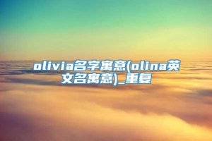 olivia名字寓意(olina英文名寓意)_重复