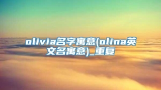 olivia名字寓意(olina英文名寓意)_重复