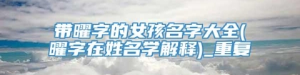 带曜字的女孩名字大全(曜字在姓名学解释)_重复