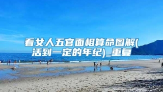 看女人五官面相算命图解(活到一定的年纪)_重复