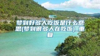 梦到好多人吃饭是什么意思(梦到很多人在吃饭)_重复