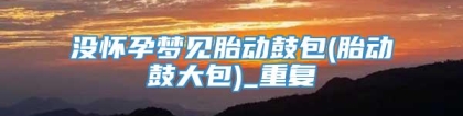 没怀孕梦见胎动鼓包(胎动鼓大包)_重复