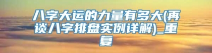 八字大运的力量有多大(再谈八字排盘实例详解)_重复