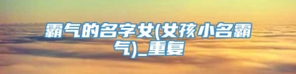 霸气的名字女(女孩小名霸气)_重复