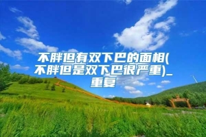 不胖但有双下巴的面相(不胖但是双下巴很严重)_重复