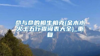 命与命的相生相克(金木水火土五行查询表大全)_重复