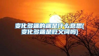 变化多端的端是什么意思(变化多端是贬义词吗)