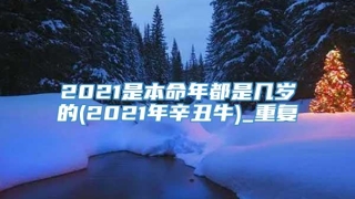 2021是本命年都是几岁的(2021年辛丑牛)_重复