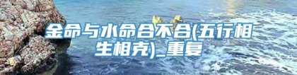 金命与水命合不合(五行相生相克)_重复
