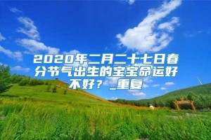 2020年二月二十七日春分节气出生的宝宝命运好不好？_重复