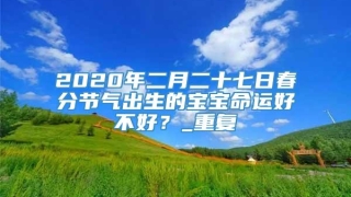 2020年二月二十七日春分节气出生的宝宝命运好不好？_重复