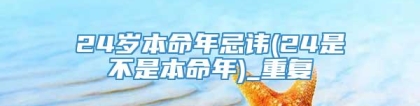 24岁本命年忌讳(24是不是本命年)_重复