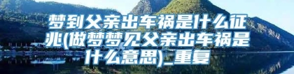 梦到父亲出车祸是什么征兆(做梦梦见父亲出车祸是什么意思)_重复