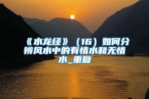 《水龙经》（16）如何分辨风水中的有情水和无情水_重复