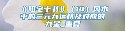 《阳宅十书》（14）风水中的三元九运以及对应的九星_重复