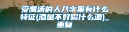 爱喝酒的人八字里有什么特征(酒量不好喝什么酒)_重复