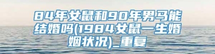 84年女鼠和90年男马能结婚吗(1984女鼠一生婚姻状况)_重复