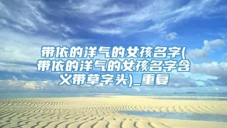 带依的洋气的女孩名字(带依的洋气的女孩名字含义带草字头)_重复