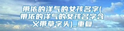 带依的洋气的女孩名字(带依的洋气的女孩名字含义带草字头)_重复