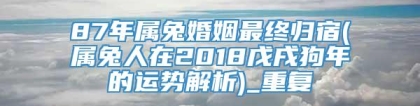 87年属兔婚姻最终归宿(属兔人在2018戊戌狗年的运势解析)_重复