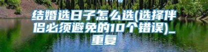 结婚选日子怎么选(选择伴侣必须避免的10个错误)_重复