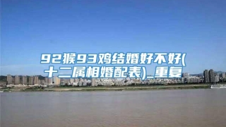 92猴93鸡结婚好不好(十二属相婚配表)_重复