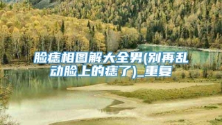 脸痣相图解大全男(别再乱动脸上的痣了)_重复