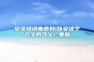 安字组词寓意好(以安这个名字的含义)_重复