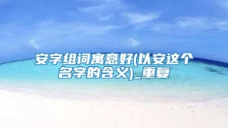 安字组词寓意好(以安这个名字的含义)_重复