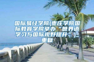 国际易经学院(枣庄学院国际教育学院举办“世界语学习与国际视野提升”)_重复