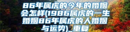 86年属虎的今年的婚姻会怎样(1986属虎的一生婚姻86年属虎的人婚姻与运势)_重复