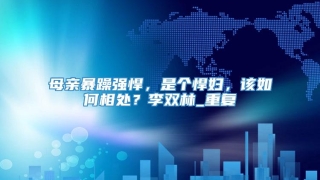 母亲暴躁强悍，是个悍妇，该如何相处？李双林_重复
