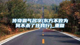 传奇霸气名字(东方不败为何不杀了任我行)_重复
