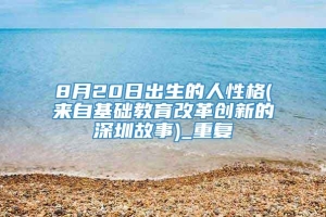 8月20日出生的人性格(来自基础教育改革创新的深圳故事)_重复