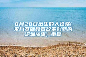 8月20日出生的人性格(来自基础教育改革创新的深圳故事)_重复