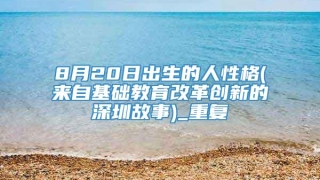 8月20日出生的人性格(来自基础教育改革创新的深圳故事)_重复