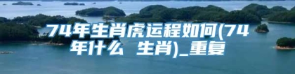 74年生肖虎运程如何(74年什么 生肖)_重复