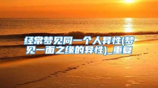 经常梦见同一个人异性(梦见一面之缘的异性)_重复