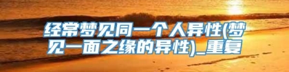 经常梦见同一个人异性(梦见一面之缘的异性)_重复
